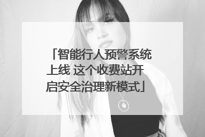 智能行人预警系统上线 这个收费站开启安全治理新模式